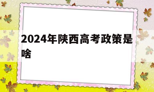 2024年陕西高考政策是啥 陕西高考新政策出台2020年