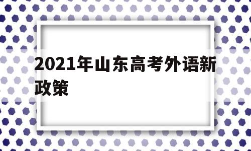 2021年山东高考外语新政策,2021山东高考英语口语新政策