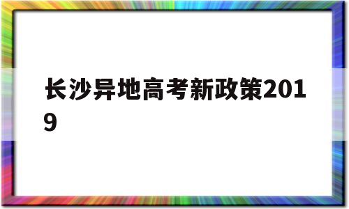 长沙异地高考新政策2019 外地户口可以在长沙高考吗2020