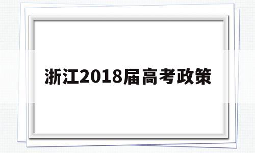 浙江2018届高考政策 2024年浙江省高考政策