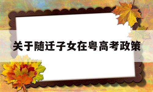 关于随迁子女在粤高考政策,广东省外省随迁子女异地高考要求