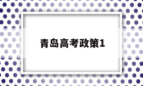 青岛高考政策1,青岛高考政策2021