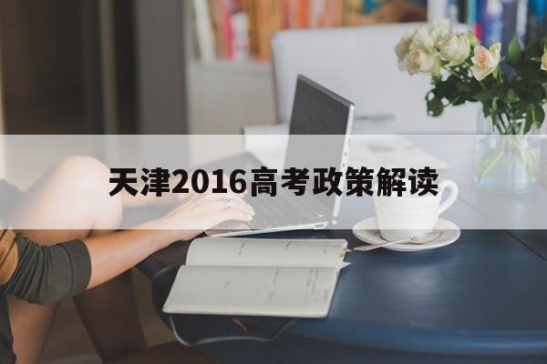 关于天津2016高考政策解读的信息