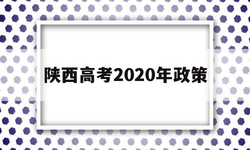 陕西高考2020年政策 2020年陕西高考政策 最新改革方案