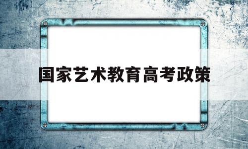 国家艺术教育高考政策,教育部关于艺术类高考政策