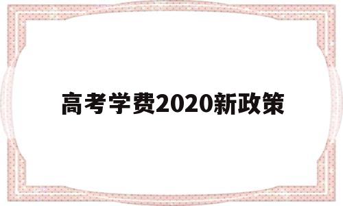 高考学费2020新政策,教育部关于2020年学费