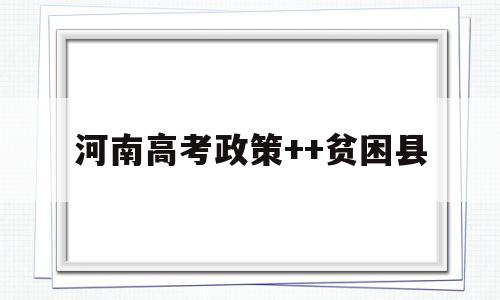 河南高考政策++贫困县,高考贫困县加分政策2021