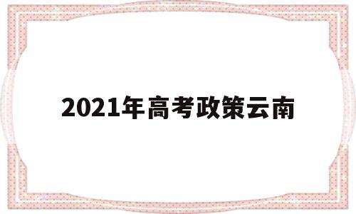 2021年高考政策云南,云南2021年高考改革最新方案