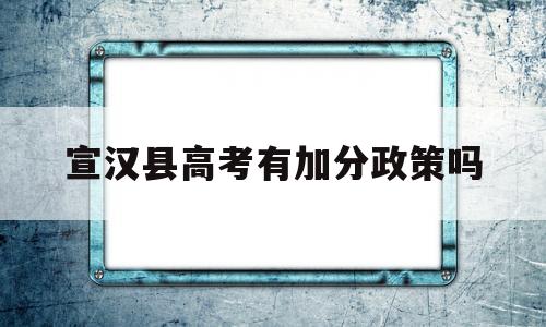 宣汉县高考有加分政策吗,四川省达州市宣汉县加分政策