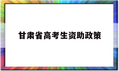 甘肃省高考生资助政策 甘肃省学生资助资金管理办法