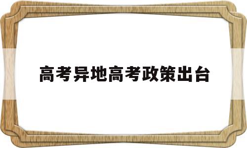 高考异地高考政策出台,全国异地高考政策汇总!