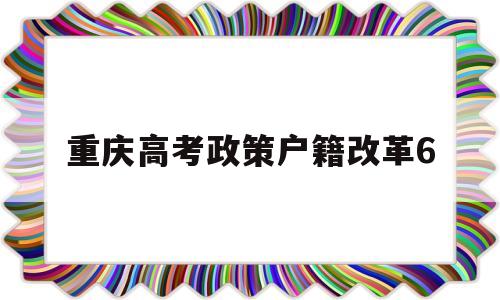 重庆高考政策户籍改革6 重庆高考户籍必须要求三年