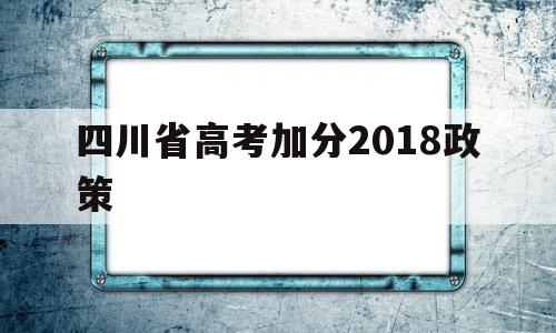 四川省高考加分2018政策 2020四川高考取消加分政策