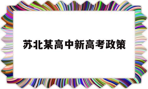 苏北某高中新高考政策,江苏新高考政策解读专栏