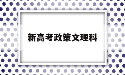 新高考政策文理科,新高考政策分文理科吗