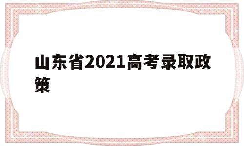 山东省2021高考录取政策 2021年山东省高考录取规则