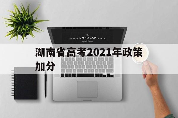 湖南省高考2021年政策加分,湖南高考特长生加分政策2021