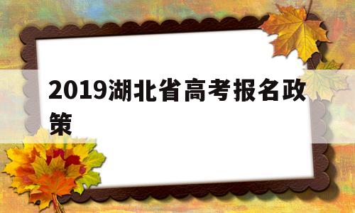 2019湖北省高考报名政策,湖北省2020年高考报名政策