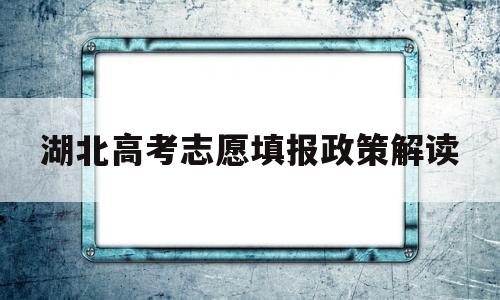 湖北高考志愿填报政策解读 湖北省高考平行志愿政策解读