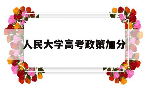 人民大学高考政策加分,中国人民大学承认少数民族加分吗