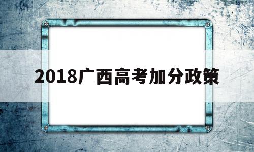 2018广西高考加分政策 广西壮族高考加分政策2020