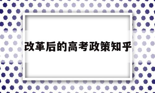 改革后的高考政策知乎 为什么要高考改革 知乎