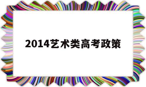 2014艺术类高考政策 2024年艺术生高考政策