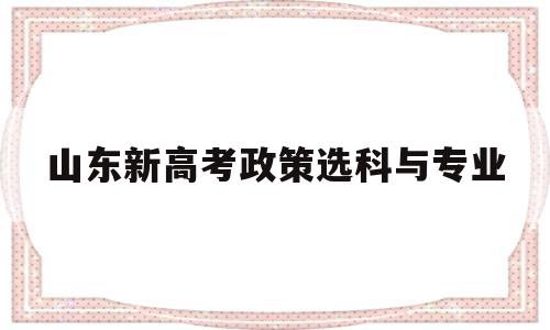 山东新高考政策选科与专业 山东新高考高校招生选科要求