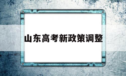 山东高考新政策调整 山东高考改革 最新消息 新方案