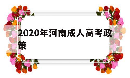 2020年河南成人高考政策 2020河南成人高考的条件与要求