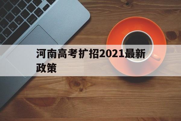 关于河南高考扩招2021最新政策的信息