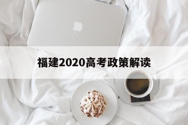 福建2020高考政策解读,2020年福建高考切线分数