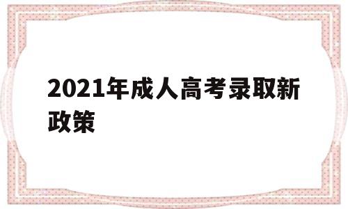 2021年成人高考录取新政策,2021年成人高考政策有什么变化