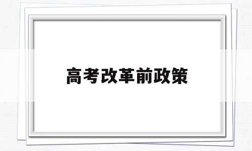 高考改革前政策,高考今年改革方案