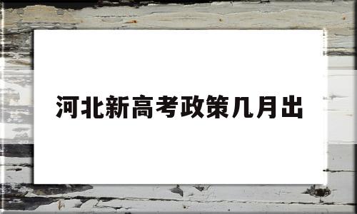 河北新高考政策几月出 河北新高考政策主要内容