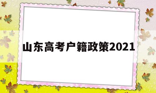 山东高考户籍政策2021,山东省2021高考录取政策