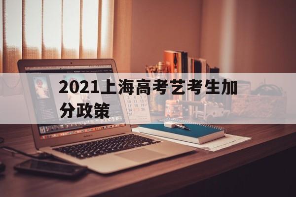 2021上海高考艺考生加分政策,上海高考艺术特长生加分政策2020