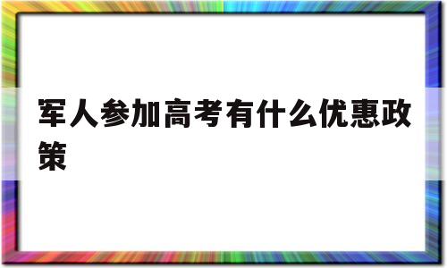 军人参加高考有什么优惠政策 大学生报名参军享有的优惠政策有哪些