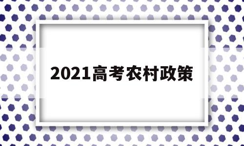 2021高考农村政策 2021年乡村振兴计划高考政策