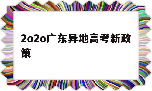 2o2o广东异地高考新政策 2020年广东异地高考最新政策