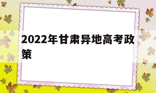 2022年甘肃异地高考政策,甘肃高考新政策出台2021年