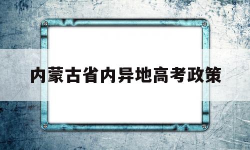 内蒙古省内异地高考政策 外地户口孩子在内蒙古高考政策