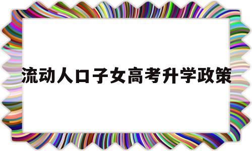 流动人口子女高考升学政策 流动人口的子女怎么参加高考