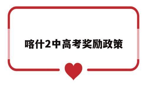 喀什2中高考奖励政策,喀什大学三好学生奖学金政策