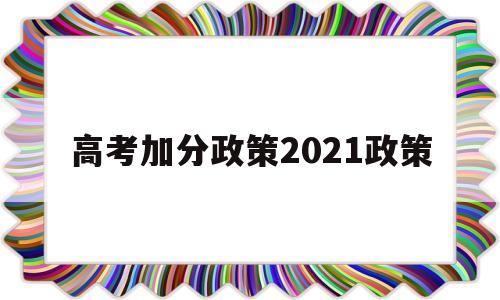 高考加分政策2021政策,2021年普通高考加分政策