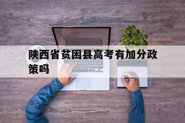 陕西省贫困县高考有加分政策吗 陕西省贫困县高考优惠政策2019