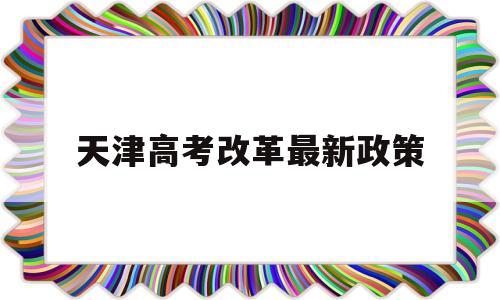 天津高考改革最新政策,天津高考改革2020政策