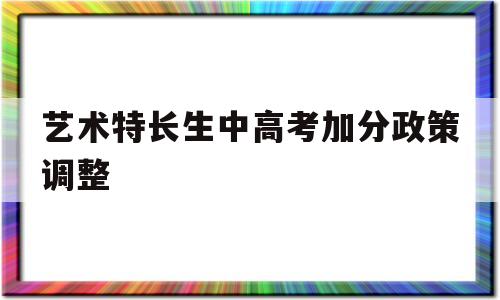 艺术特长生中高考加分政策调整,有高考艺术特长生加分政策的学校有哪些