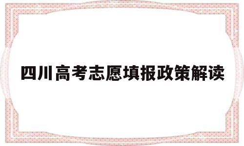 四川高考志愿填报政策解读的简单介绍