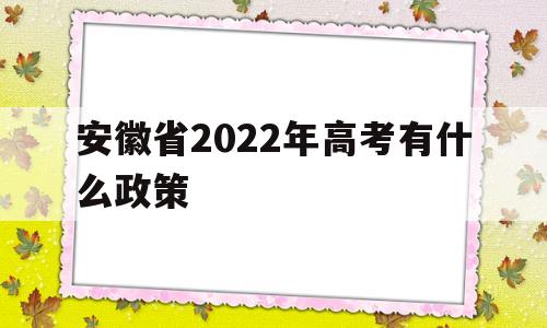 安徽省2022年高考有什么政策,2022年安徽省高考制度是啥样的